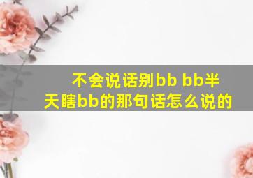 不会说话别bb bb半天瞎bb的那句话怎么说的